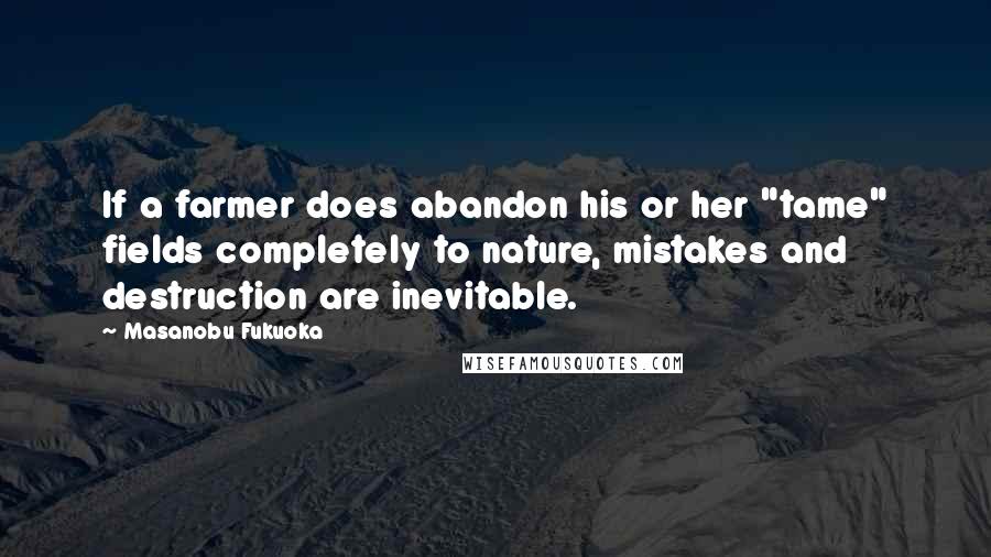 Masanobu Fukuoka Quotes: If a farmer does abandon his or her "tame" fields completely to nature, mistakes and destruction are inevitable.