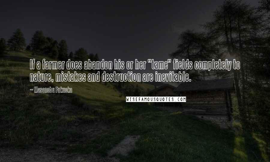 Masanobu Fukuoka Quotes: If a farmer does abandon his or her "tame" fields completely to nature, mistakes and destruction are inevitable.