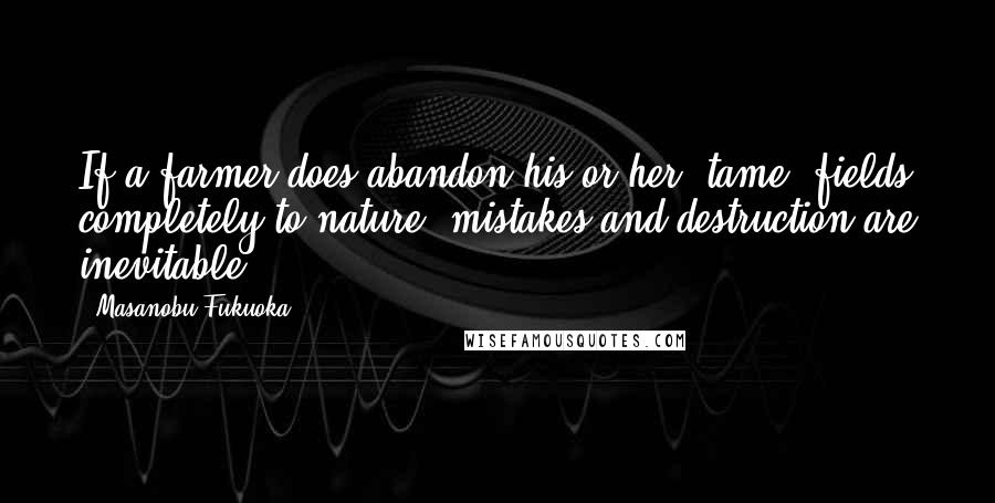 Masanobu Fukuoka Quotes: If a farmer does abandon his or her "tame" fields completely to nature, mistakes and destruction are inevitable.