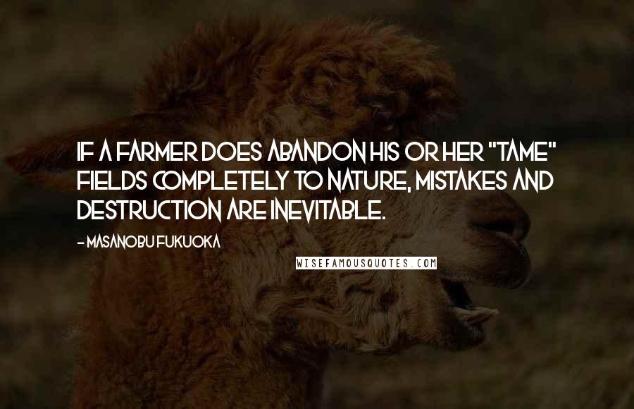 Masanobu Fukuoka Quotes: If a farmer does abandon his or her "tame" fields completely to nature, mistakes and destruction are inevitable.