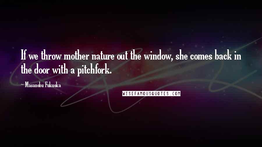 Masanobu Fukuoka Quotes: If we throw mother nature out the window, she comes back in the door with a pitchfork.