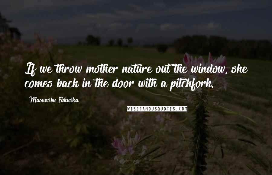 Masanobu Fukuoka Quotes: If we throw mother nature out the window, she comes back in the door with a pitchfork.