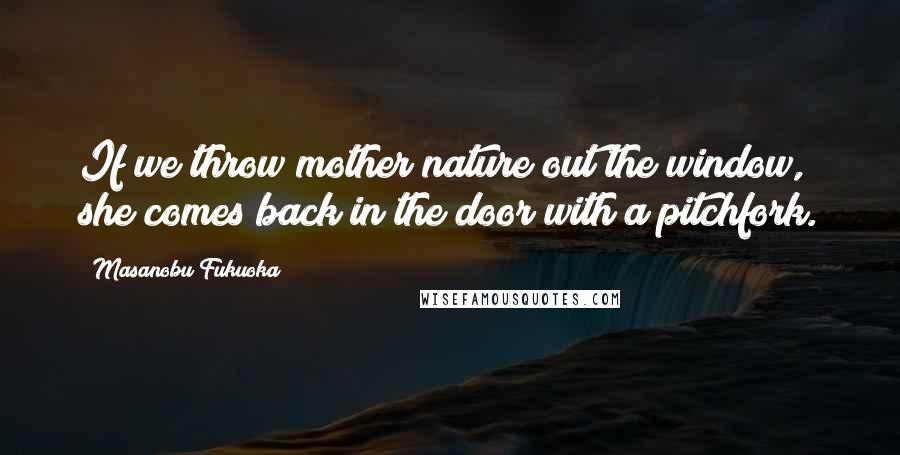 Masanobu Fukuoka Quotes: If we throw mother nature out the window, she comes back in the door with a pitchfork.