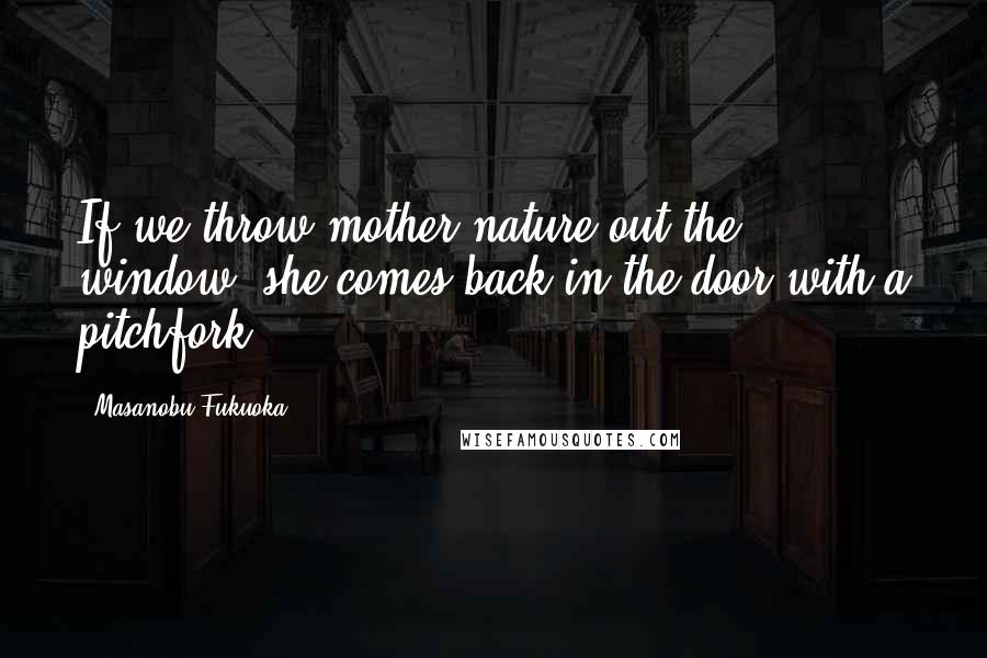 Masanobu Fukuoka Quotes: If we throw mother nature out the window, she comes back in the door with a pitchfork.