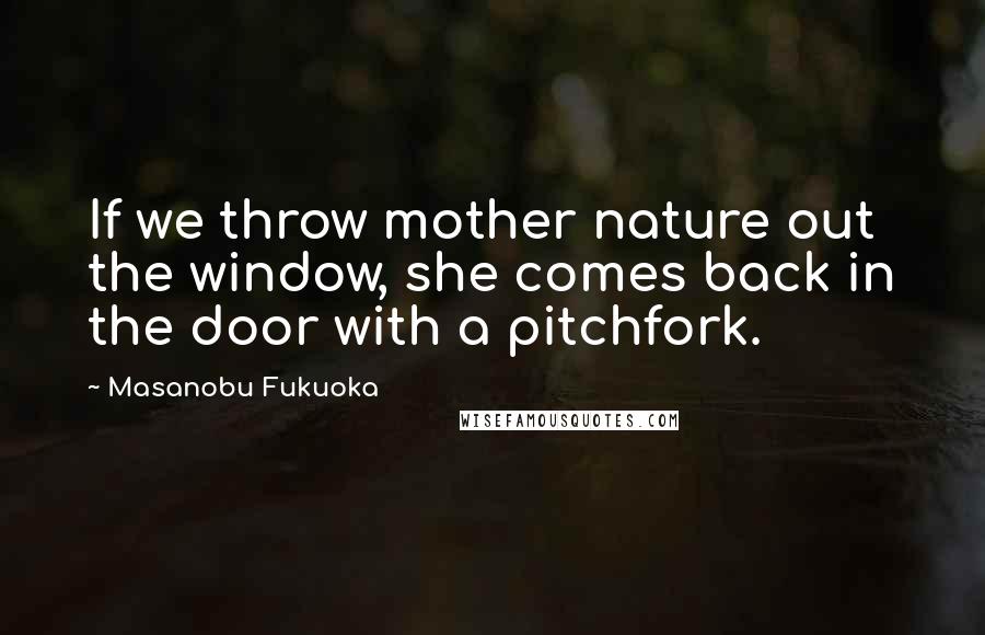 Masanobu Fukuoka Quotes: If we throw mother nature out the window, she comes back in the door with a pitchfork.