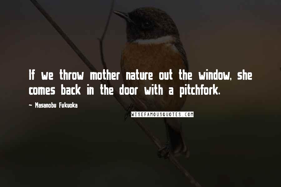 Masanobu Fukuoka Quotes: If we throw mother nature out the window, she comes back in the door with a pitchfork.