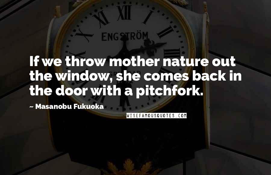 Masanobu Fukuoka Quotes: If we throw mother nature out the window, she comes back in the door with a pitchfork.