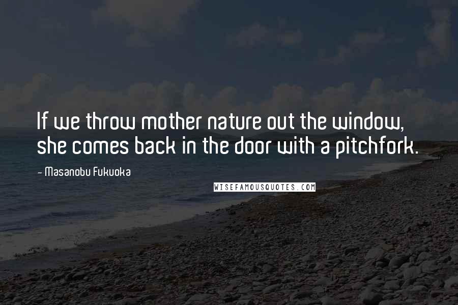 Masanobu Fukuoka Quotes: If we throw mother nature out the window, she comes back in the door with a pitchfork.