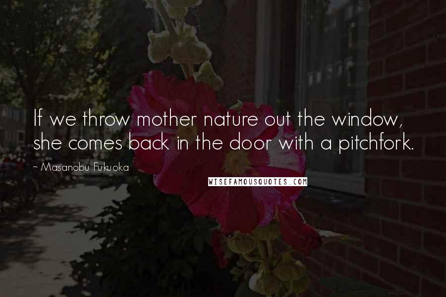 Masanobu Fukuoka Quotes: If we throw mother nature out the window, she comes back in the door with a pitchfork.