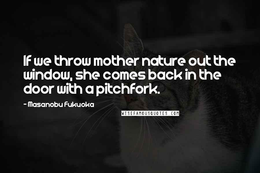 Masanobu Fukuoka Quotes: If we throw mother nature out the window, she comes back in the door with a pitchfork.