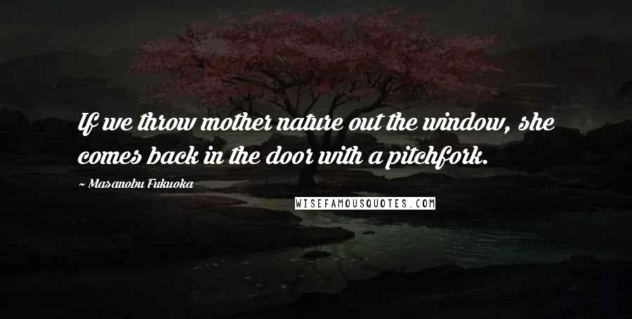 Masanobu Fukuoka Quotes: If we throw mother nature out the window, she comes back in the door with a pitchfork.