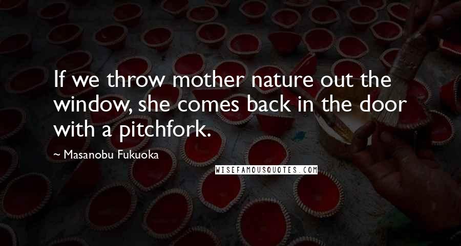 Masanobu Fukuoka Quotes: If we throw mother nature out the window, she comes back in the door with a pitchfork.