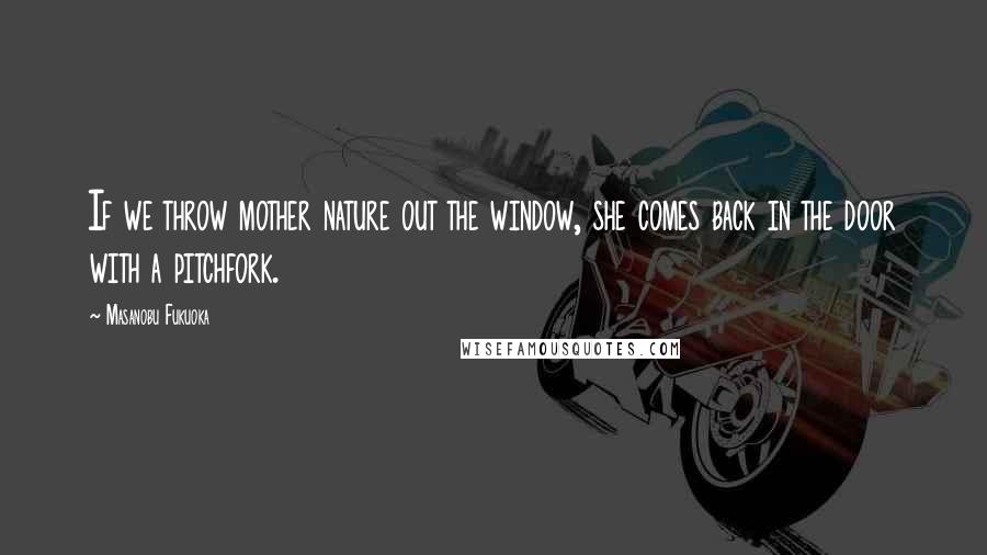 Masanobu Fukuoka Quotes: If we throw mother nature out the window, she comes back in the door with a pitchfork.