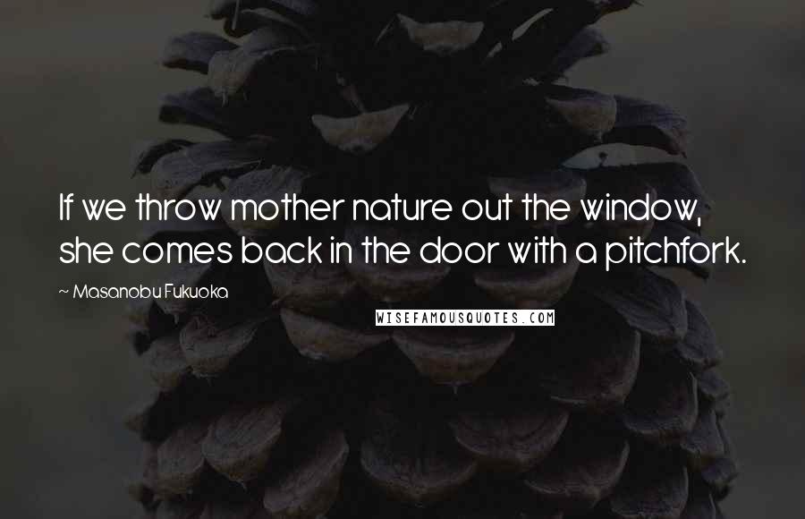 Masanobu Fukuoka Quotes: If we throw mother nature out the window, she comes back in the door with a pitchfork.