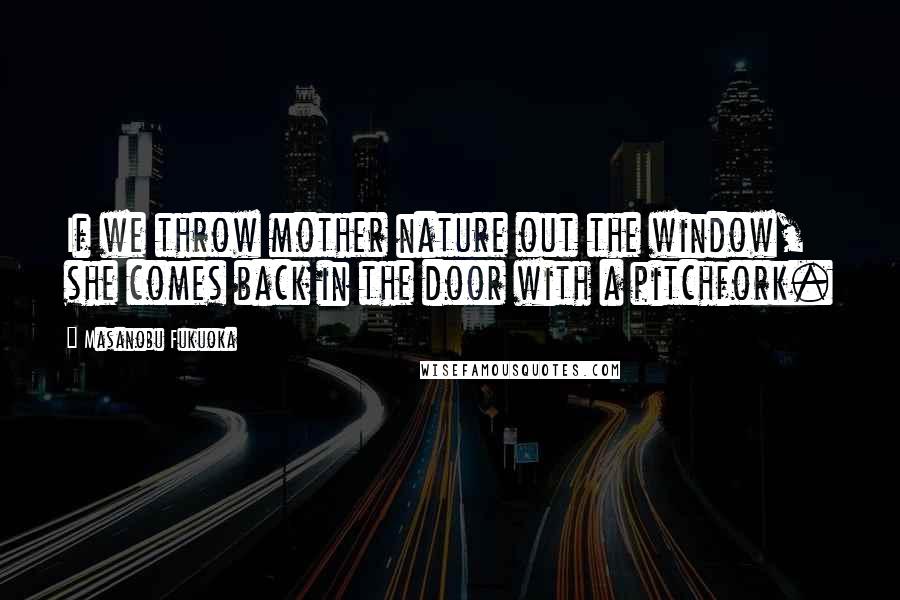 Masanobu Fukuoka Quotes: If we throw mother nature out the window, she comes back in the door with a pitchfork.