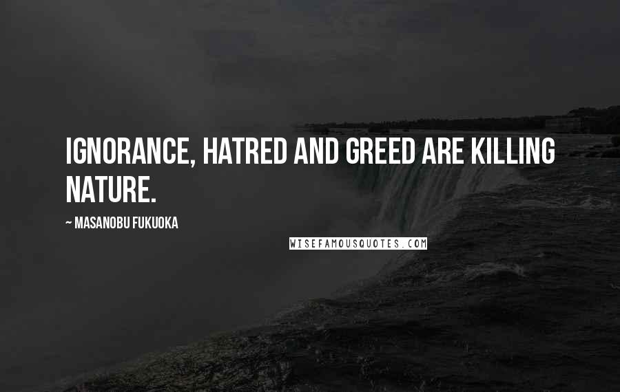 Masanobu Fukuoka Quotes: Ignorance, hatred and greed are killing nature.