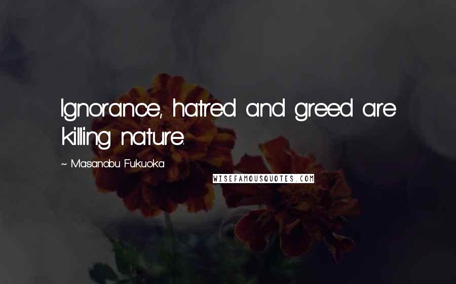 Masanobu Fukuoka Quotes: Ignorance, hatred and greed are killing nature.