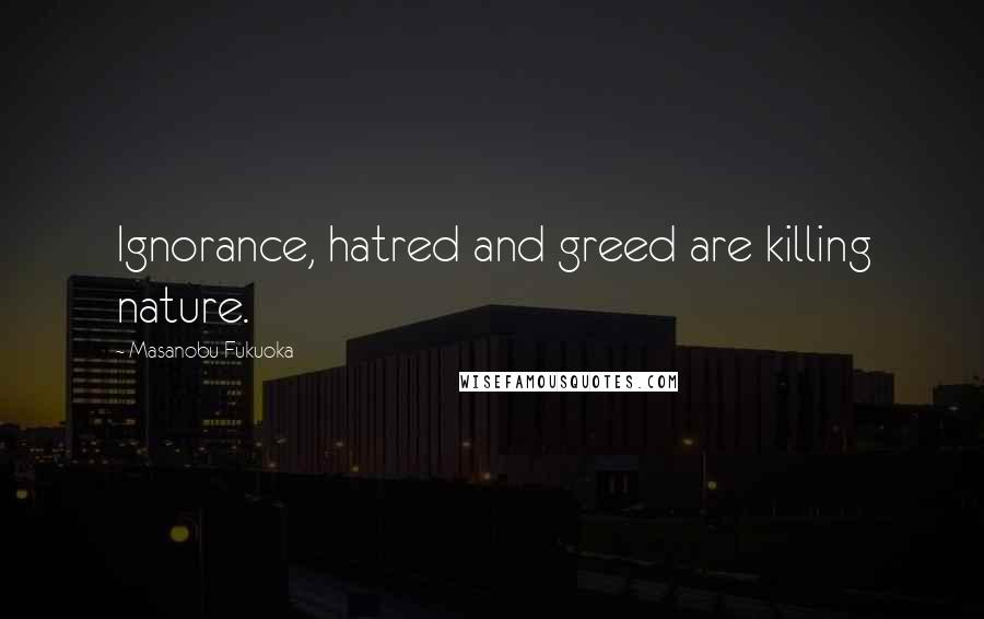 Masanobu Fukuoka Quotes: Ignorance, hatred and greed are killing nature.