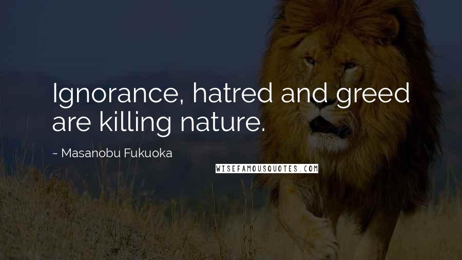 Masanobu Fukuoka Quotes: Ignorance, hatred and greed are killing nature.