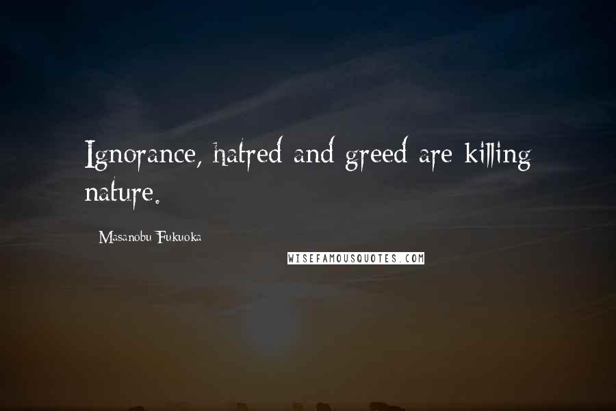 Masanobu Fukuoka Quotes: Ignorance, hatred and greed are killing nature.