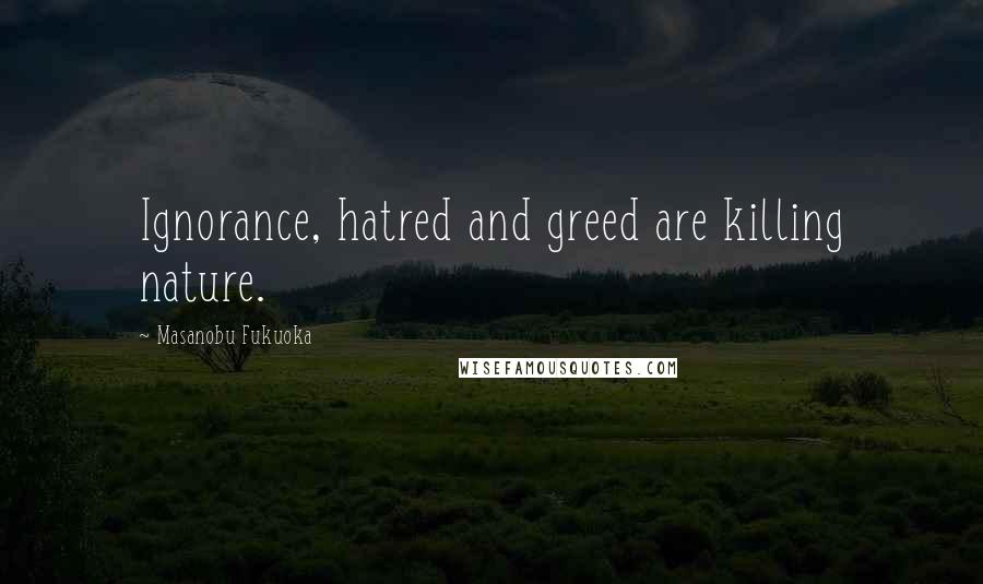 Masanobu Fukuoka Quotes: Ignorance, hatred and greed are killing nature.