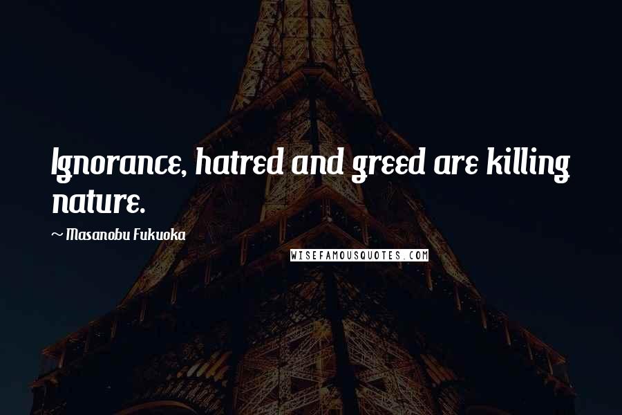 Masanobu Fukuoka Quotes: Ignorance, hatred and greed are killing nature.