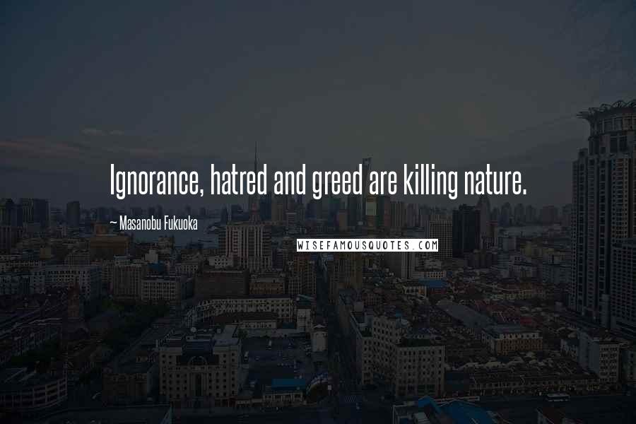 Masanobu Fukuoka Quotes: Ignorance, hatred and greed are killing nature.