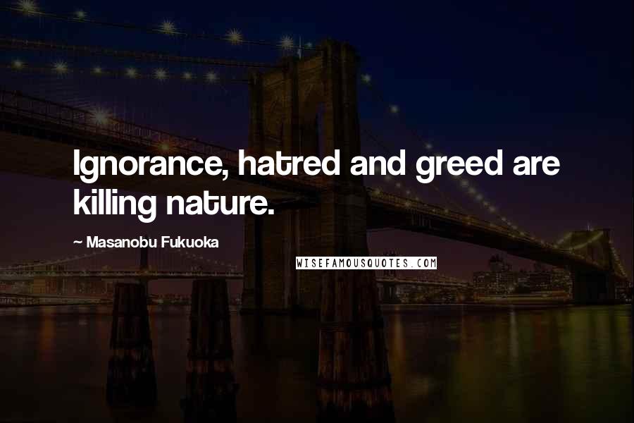 Masanobu Fukuoka Quotes: Ignorance, hatred and greed are killing nature.