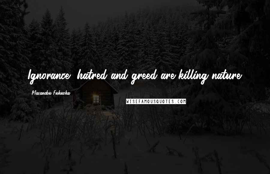 Masanobu Fukuoka Quotes: Ignorance, hatred and greed are killing nature.