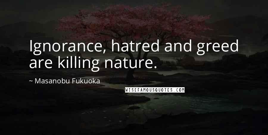 Masanobu Fukuoka Quotes: Ignorance, hatred and greed are killing nature.