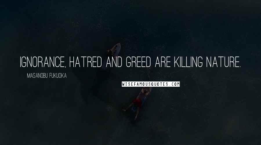 Masanobu Fukuoka Quotes: Ignorance, hatred and greed are killing nature.