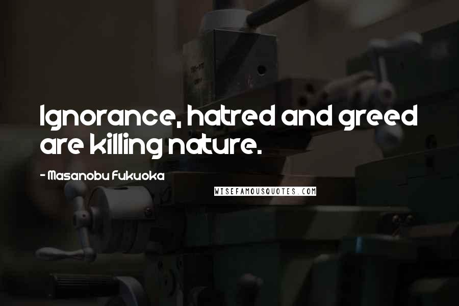 Masanobu Fukuoka Quotes: Ignorance, hatred and greed are killing nature.