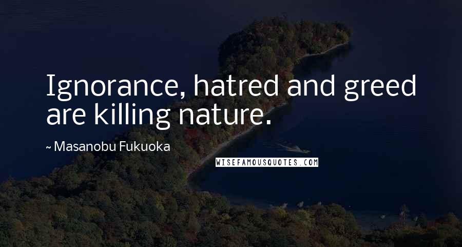 Masanobu Fukuoka Quotes: Ignorance, hatred and greed are killing nature.