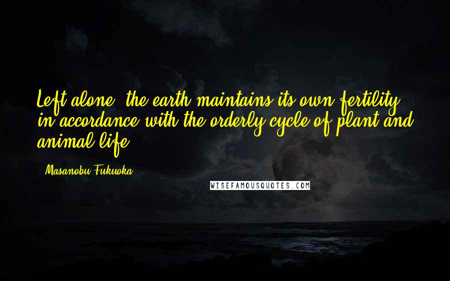 Masanobu Fukuoka Quotes: Left alone, the earth maintains its own fertility, in accordance with the orderly cycle of plant and animal life.