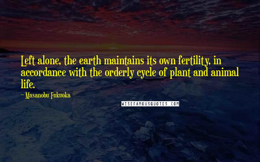 Masanobu Fukuoka Quotes: Left alone, the earth maintains its own fertility, in accordance with the orderly cycle of plant and animal life.