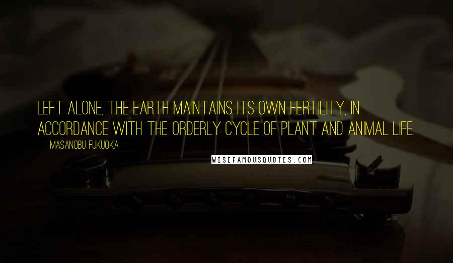 Masanobu Fukuoka Quotes: Left alone, the earth maintains its own fertility, in accordance with the orderly cycle of plant and animal life.