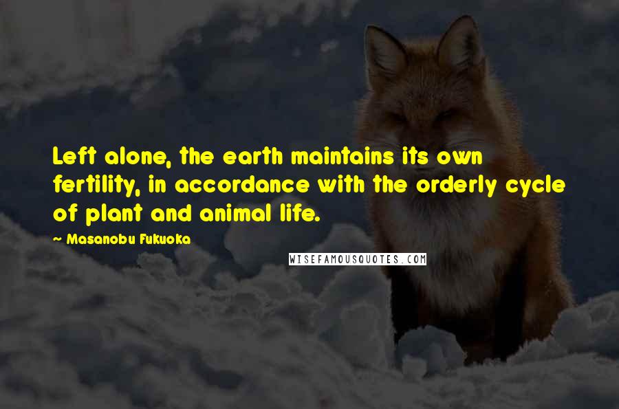 Masanobu Fukuoka Quotes: Left alone, the earth maintains its own fertility, in accordance with the orderly cycle of plant and animal life.