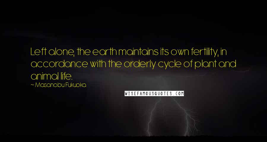 Masanobu Fukuoka Quotes: Left alone, the earth maintains its own fertility, in accordance with the orderly cycle of plant and animal life.