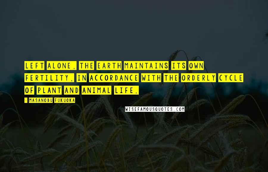 Masanobu Fukuoka Quotes: Left alone, the earth maintains its own fertility, in accordance with the orderly cycle of plant and animal life.