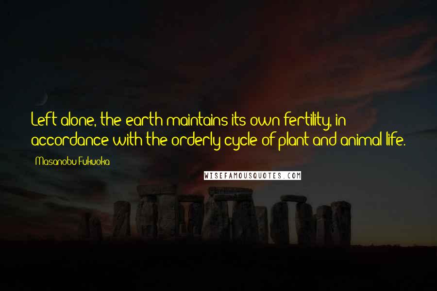 Masanobu Fukuoka Quotes: Left alone, the earth maintains its own fertility, in accordance with the orderly cycle of plant and animal life.