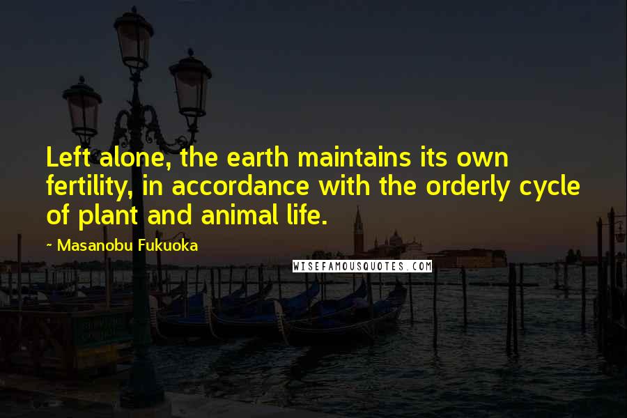 Masanobu Fukuoka Quotes: Left alone, the earth maintains its own fertility, in accordance with the orderly cycle of plant and animal life.