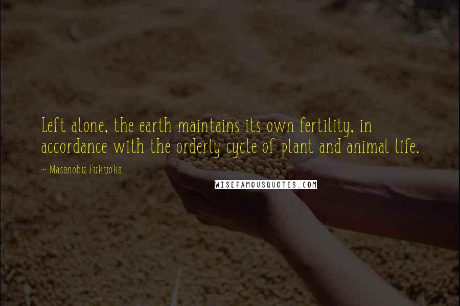 Masanobu Fukuoka Quotes: Left alone, the earth maintains its own fertility, in accordance with the orderly cycle of plant and animal life.