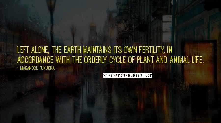 Masanobu Fukuoka Quotes: Left alone, the earth maintains its own fertility, in accordance with the orderly cycle of plant and animal life.