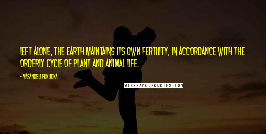 Masanobu Fukuoka Quotes: Left alone, the earth maintains its own fertility, in accordance with the orderly cycle of plant and animal life.