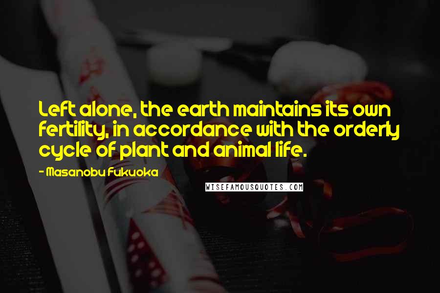 Masanobu Fukuoka Quotes: Left alone, the earth maintains its own fertility, in accordance with the orderly cycle of plant and animal life.