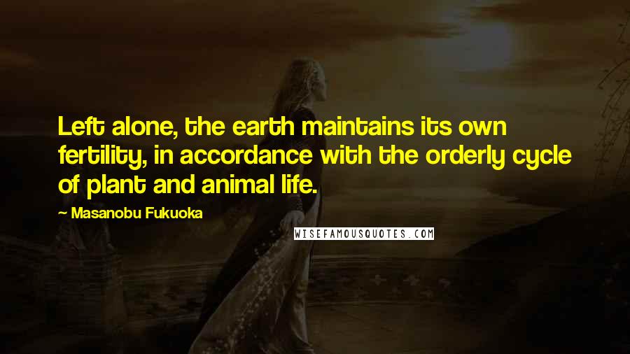 Masanobu Fukuoka Quotes: Left alone, the earth maintains its own fertility, in accordance with the orderly cycle of plant and animal life.