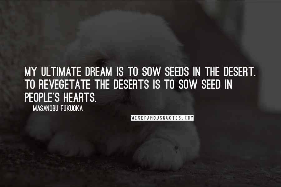 Masanobu Fukuoka Quotes: My ultimate dream is to sow seeds in the desert. To revegetate the deserts is to sow seed in people's hearts.