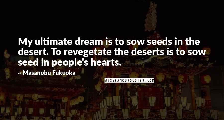 Masanobu Fukuoka Quotes: My ultimate dream is to sow seeds in the desert. To revegetate the deserts is to sow seed in people's hearts.