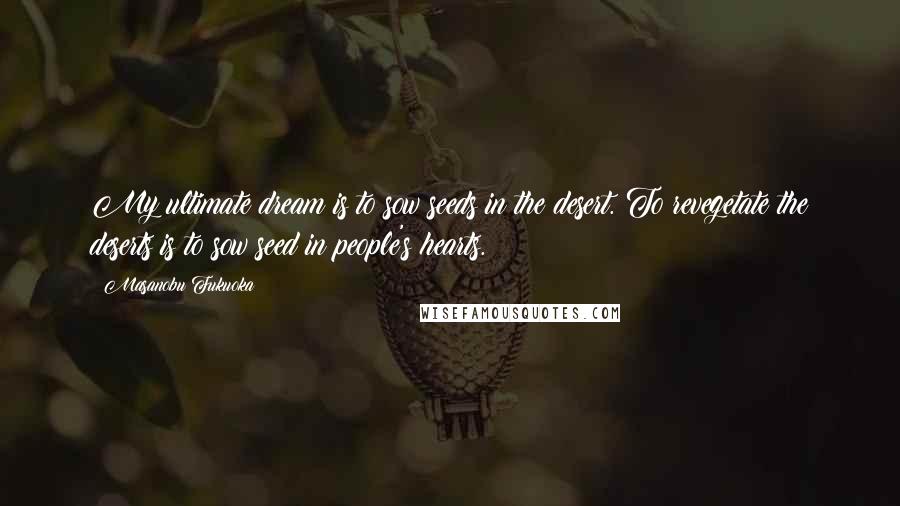 Masanobu Fukuoka Quotes: My ultimate dream is to sow seeds in the desert. To revegetate the deserts is to sow seed in people's hearts.