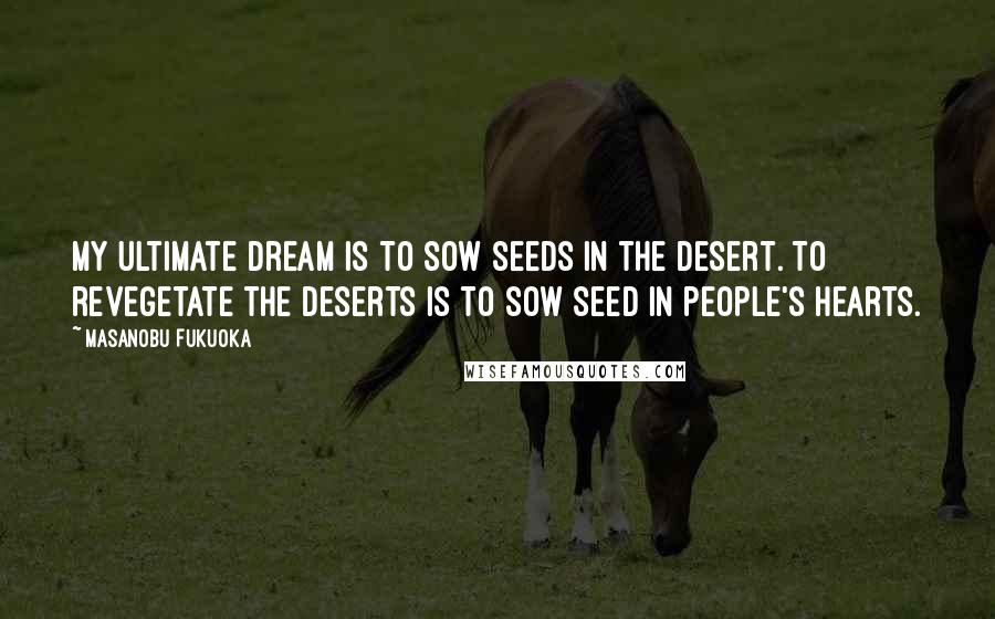 Masanobu Fukuoka Quotes: My ultimate dream is to sow seeds in the desert. To revegetate the deserts is to sow seed in people's hearts.